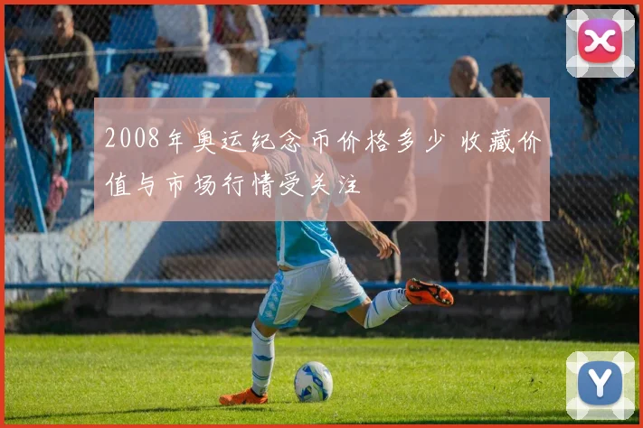2008年奥运纪念币价格多少 收藏价值与市场行情受关注