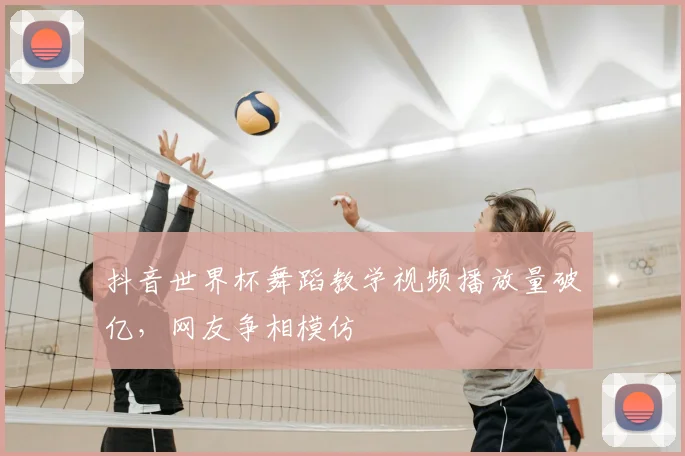 抖音世界杯舞蹈教学视频播放量破亿，网友争相模仿