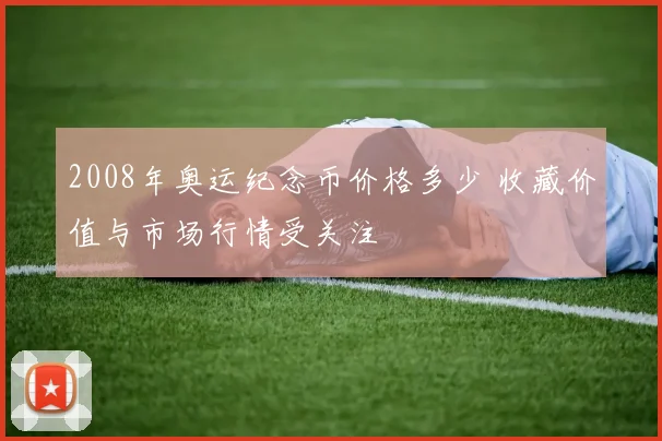 2008年奥运纪念币价格多少 收藏价值与市场行情受关注