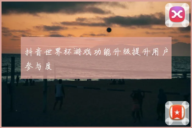 抖音世界杯游戏功能升级提升用户参与度