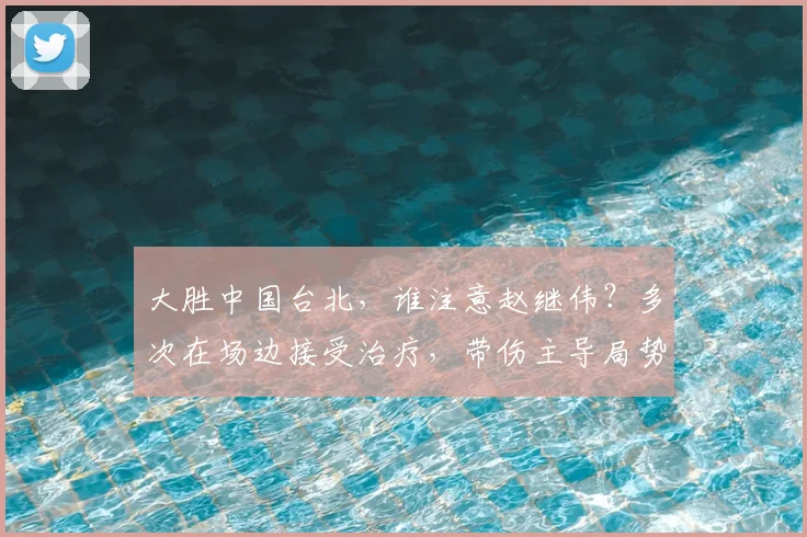 大胜中国台北,谁注意赵继伟?多次在场边接受治疗,带伤主导局势