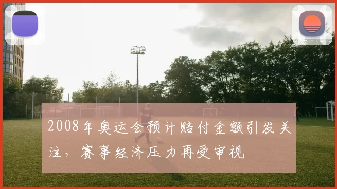 2008年奥运会预计赔付金额引发关注，赛事经济压力再受审视