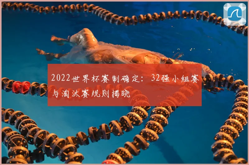 2022世界杯赛制确定：32强小组赛与淘汰赛规则揭晓