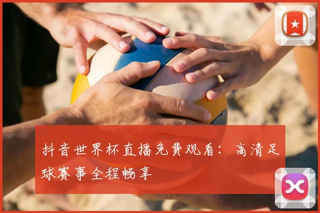 抖音世界杯直播免费观看：高清足球赛事全程畅享