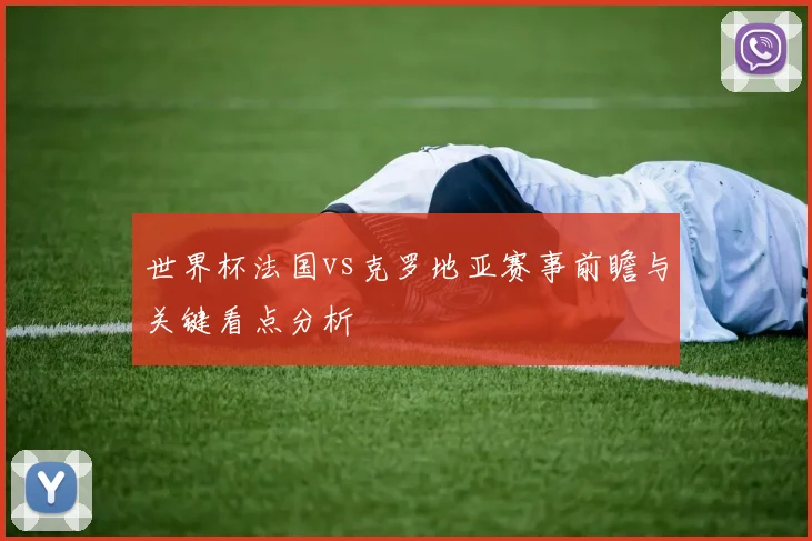 世界杯法国vs克罗地亚赛事前瞻与关键看点分析