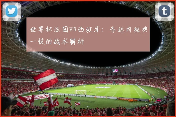 世界杯法国vs西班牙：齐达内经典一役的战术解析