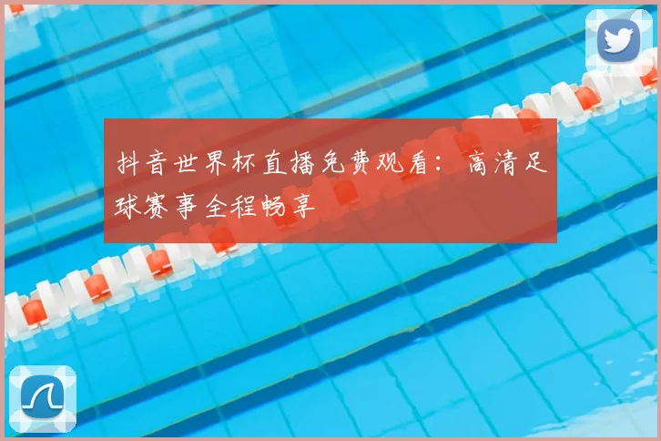 抖音世界杯直播免费观看：高清足球赛事全程畅享