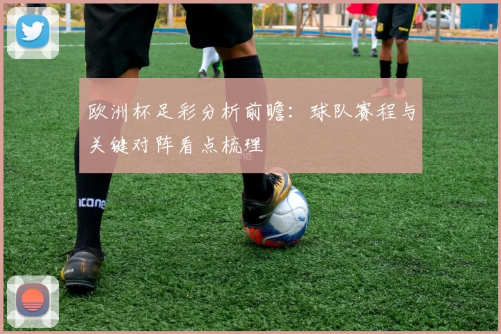 欧洲杯足彩分析前瞻:球队赛程与关键对阵看点梳理