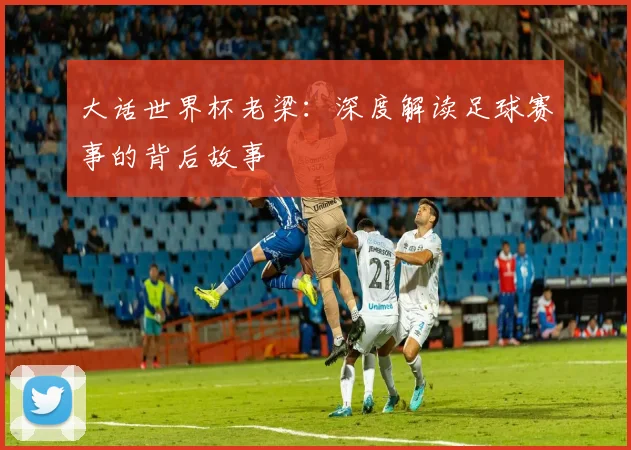 大话世界杯老梁：深度解读足球赛事的背后故事