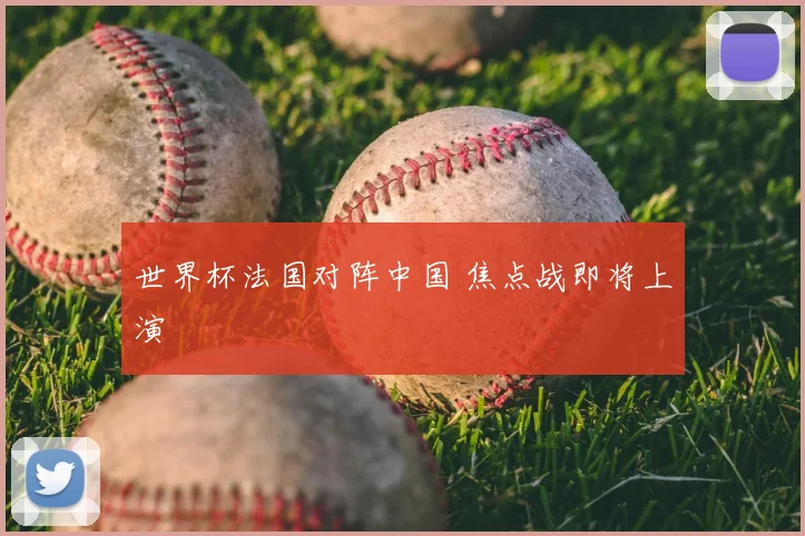 世界杯法国对阵中国 焦点战即将上演